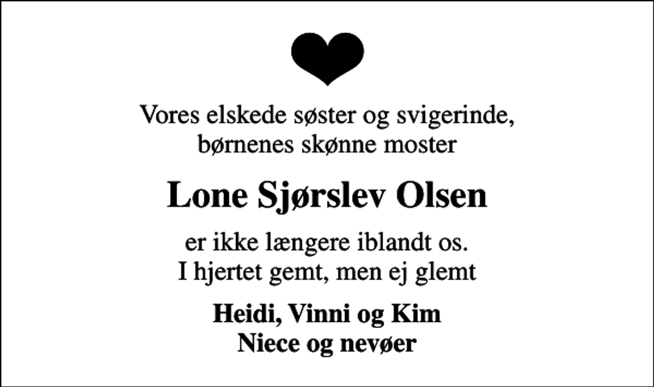 <p>Vores elskede søster og svigerinde, børnenes skønne moster<br />Lone Sjørslev Olsen<br />er ikke længere iblandt os. I hjertet gemt, men ej glemt<br />Heidi, Vinni og Kim Niece og nevøer</p>