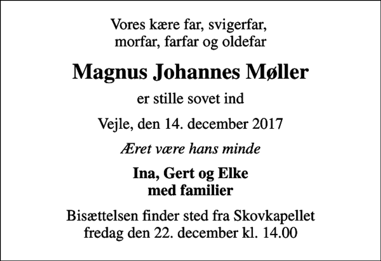 <p>Vores kære far, svigerfar, morfar, farfar og oldefar<br />Magnus Johannes Møller<br />er stille sovet ind<br />Vejle, den 14. december 2017<br />Æret være hans minde<br />Ina, Gert og Elke med familier<br />Bisættelsen finder sted fra Skovkapellet fredag den 22. december kl. 14.00</p>