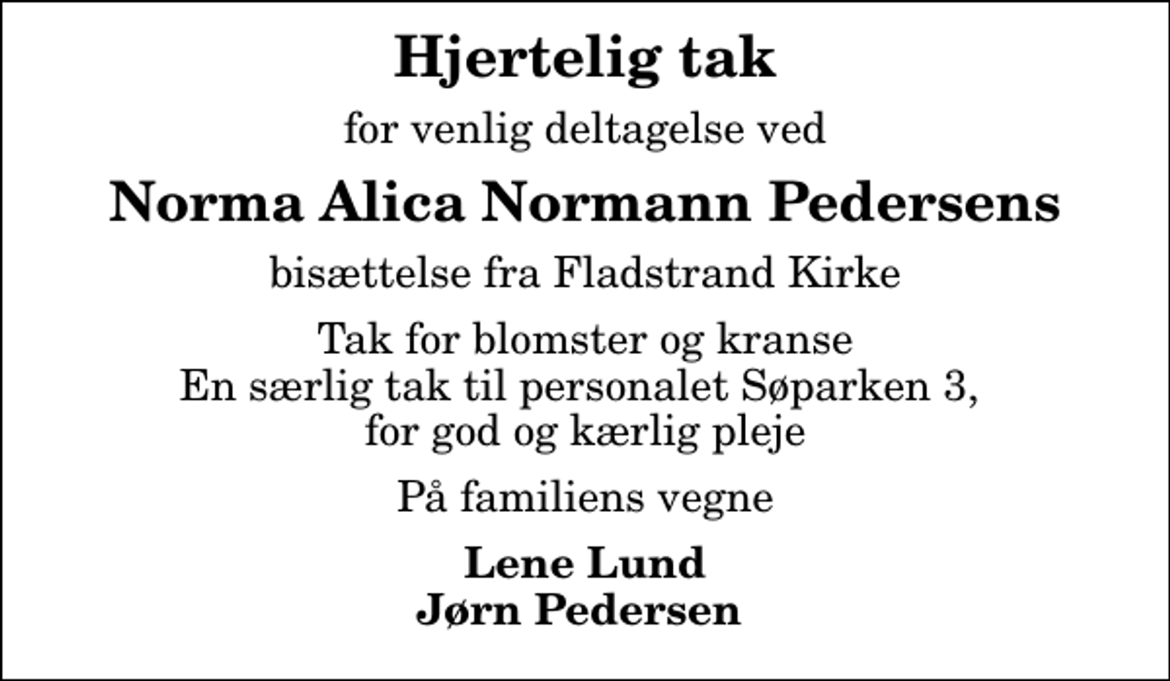 <p>Hjertelig tak<br />for venlig deltagelse ved<br />Norma Alica Normann Pedersens<br />bisættelse fra Fladstrand Kirke<br />Tak for blomster og kranse En særlig tak til personalet Søparken 3, for god og kærlig pleje<br />På familiens vegne<br />Lene Lund Jørn Pedersen</p>