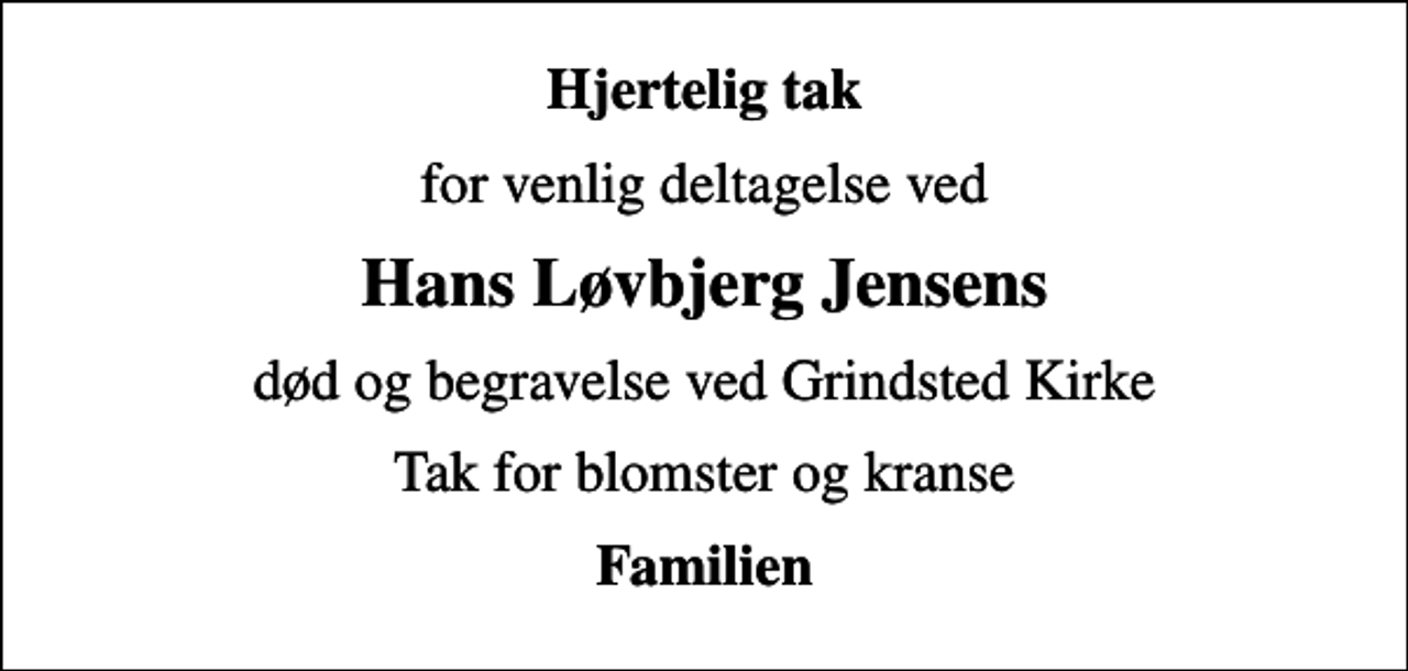 <p>Hjertelig tak<br />for venlig deltagelse ved<br />Hans Løvbjerg Jensens<br />død og begravelse ved Grindsted Kirke<br />Tak for blomster og kranse<br />Familien</p>