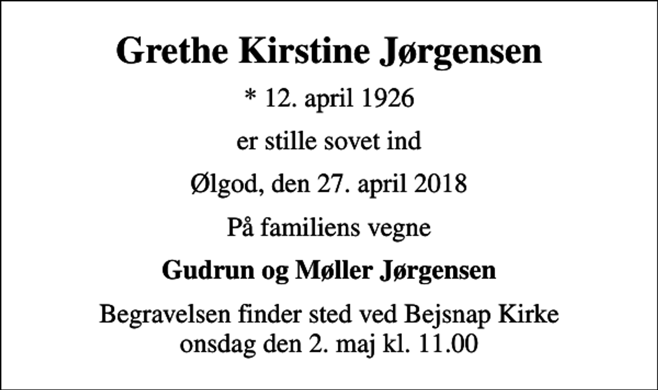 <p>Grethe Kirstine Jørgensen<br />* 12. april 1926<br />er stille sovet ind<br />Ølgod, den 27. april 2018<br />På familiens vegne<br />Gudrun og Møller Jørgensen<br />Begravelsen finder sted ved Bejsnap Kirke onsdag den 2. maj kl. 11.00</p>