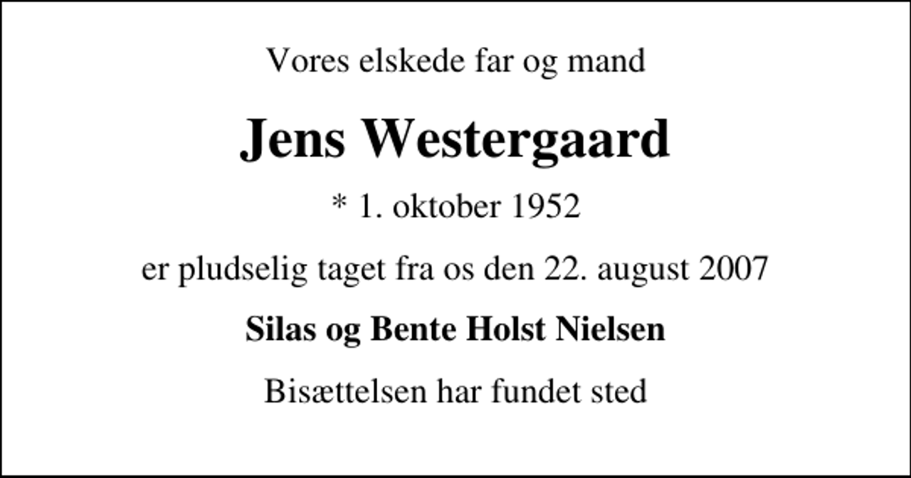 <p>Vores elskede far og mand<br />Jens Westergaard<br />* 1. oktober 1952<br />er pludselig taget fra os den 22. august 2007<br />Silas og Bente Holst Nielsen<br />Bisættelsen har fundet sted</p>
