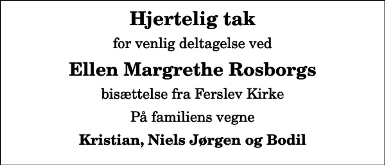 <p>Hjertelig tak<br />for venlig deltagelse ved<br />Ellen Margrethe Rosborgs<br />bisættelse fra Ferslev Kirke<br />På familiens vegne<br />Kristian, Niels Jørgen og Bodil</p>