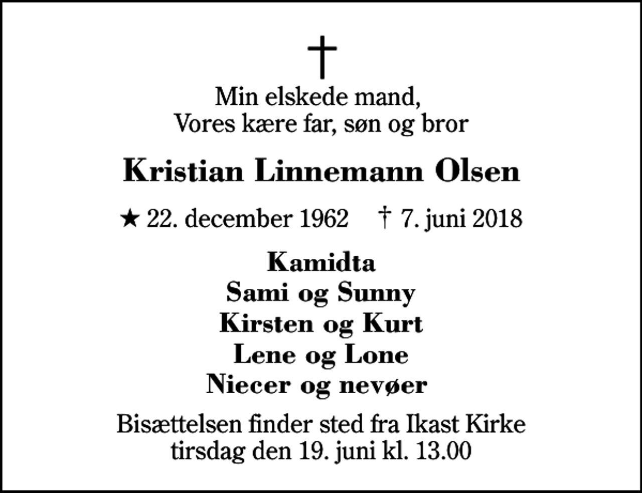 <p>Min elskede mand, Vores kære far, søn og bror<br />Kristian Linnemann Olsen<br />* 22. december 1962 ✝ 7. juni 2018<br />Kamidta Sami og Sunny Kirsten og Kurt Lene og Lone Niecer og nevøer<br />Bisættelsen finder sted fra Ikast Kirke tirsdag den 19. juni kl. 13.00</p>