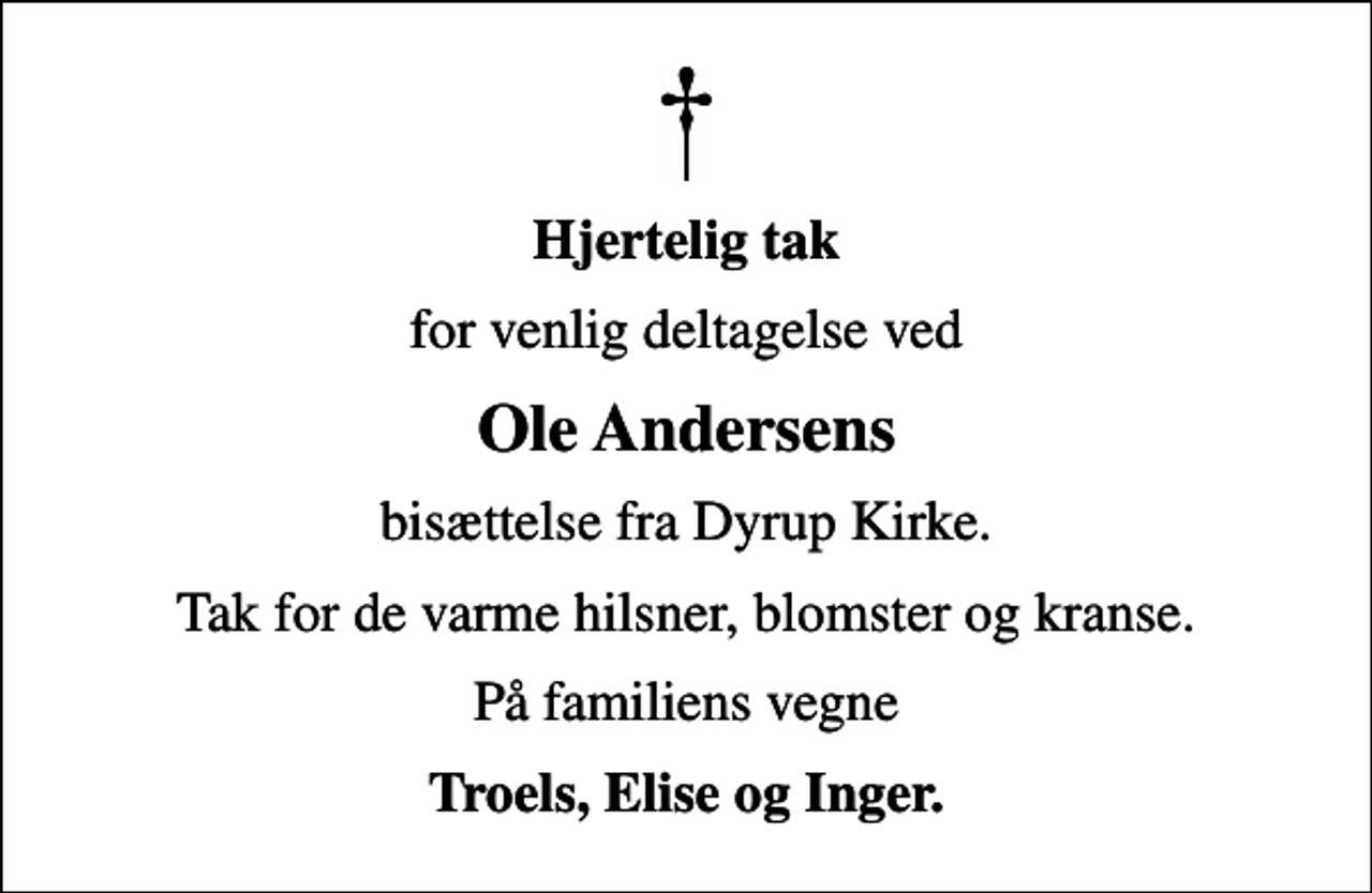 <p>Hjertelig tak<br />for venlig deltagelse ved<br />Ole Andersens<br />bisættelse fra Dyrup Kirke.<br />Tak for de varme hilsner, blomster og kranse.<br />På familiens vegne<br />Troels, Elise og Inger.</p>