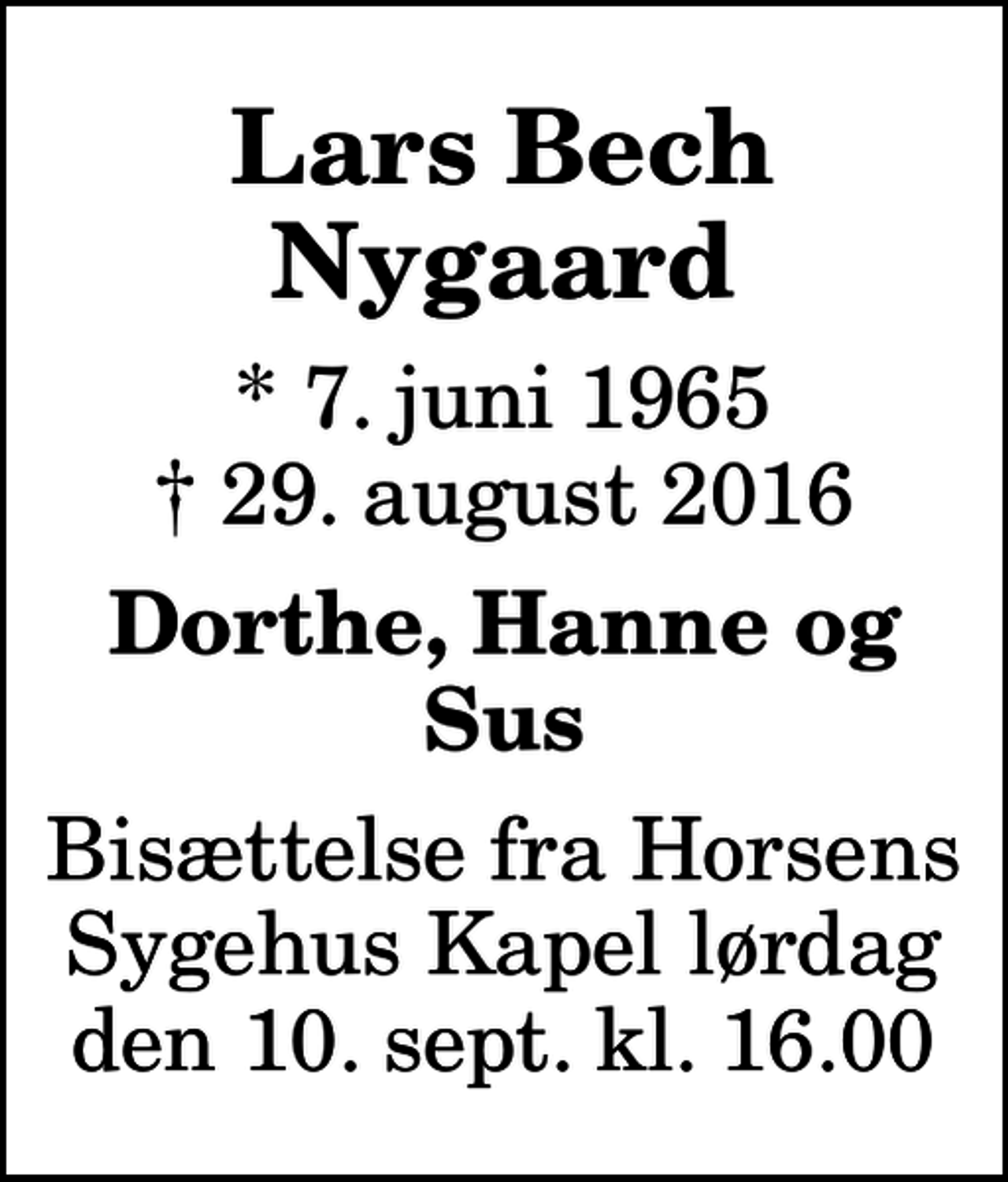 <p>Lars Bech Nygaard<br />* 7. juni 1965<br />✝ 29. august 2016<br />Dorthe, Hanne og Sus<br />Bisættelse fra Horsens Sygehus Kapel lørdag den 10. sept. kl. 16.00</p>