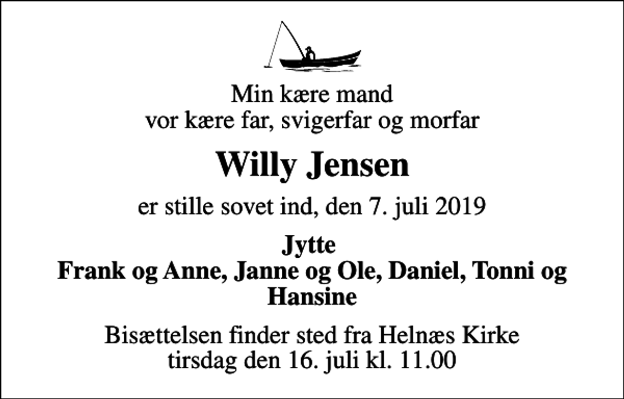 <p>Min kære mand vor kære far, svigerfar og morfar<br />Willy Jensen<br />er stille sovet ind, den 7. juli 2019<br />Jytte Frank og Anne, Janne og Ole, Daniel, Tonni og Hansine<br />Bisættelsen finder sted fra Helnæs Kirke tirsdag den 16. juli kl. 11.00</p>