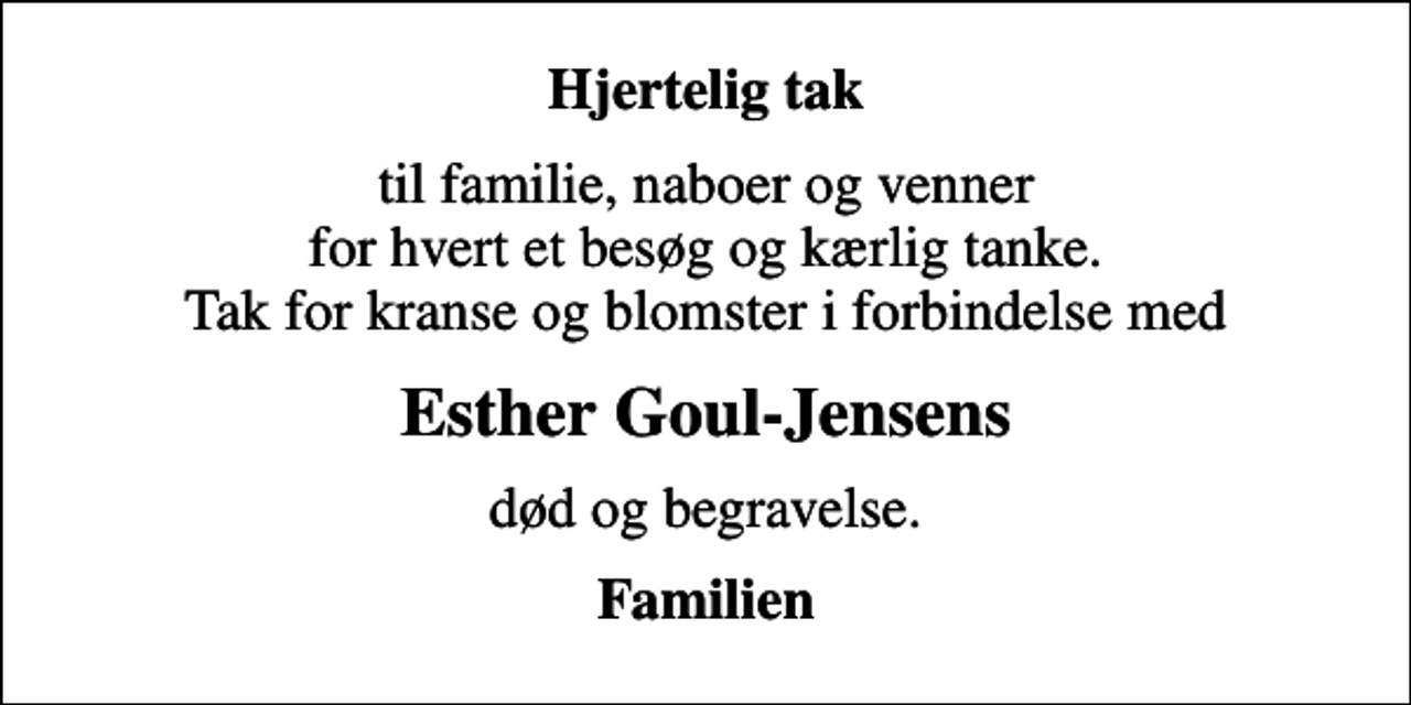 <p>Hjertelig tak<br />til familie, naboer og venner for hvert et besøg og kærlig tanke. Tak for kranse og blomster i forbindelse med<br />Esther Goul-Jensens<br />død og begravelse.<br />Familien</p>