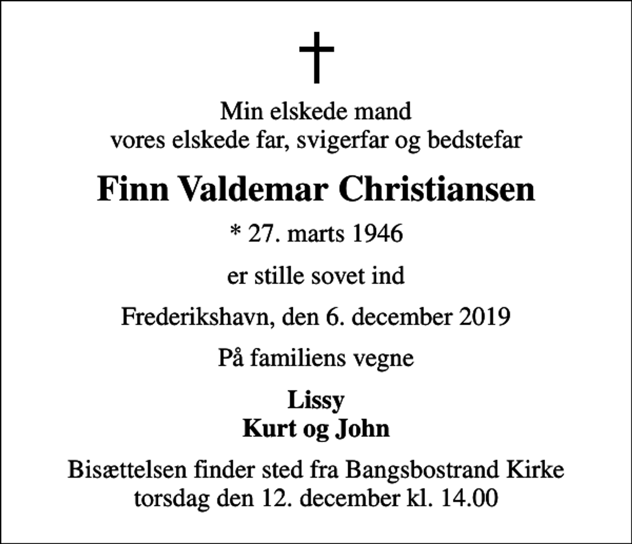 <p>Min elskede mand vores elskede far, svigerfar og bedstefar<br />Finn Valdemar Christiansen<br />* 27. marts 1946<br />er stille sovet ind<br />Frederikshavn, den 6. december 2019<br />På familiens vegne<br />Lissy Kurt og John<br />Bisættelsen finder sted fra Bangsbostrand Kirke torsdag den 12. december kl. 14.00</p>