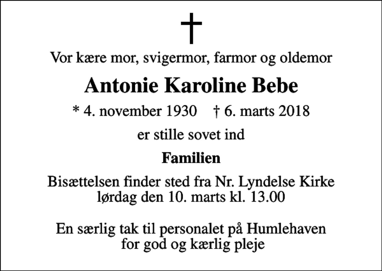 <p>Vor kære mor, svigermor, farmor og oldemor<br />Antonie Karoline Bebe<br />* 4. november 1930 ✝ 6. marts 2018<br />er stille sovet ind<br />Familien<br />Bisættelsen finder sted fra Nr. Lyndelse Kirke lørdag den 10. marts kl. 13.00 En særlig tak til personalet på Humlehaven for god og kærlig pleje</p>