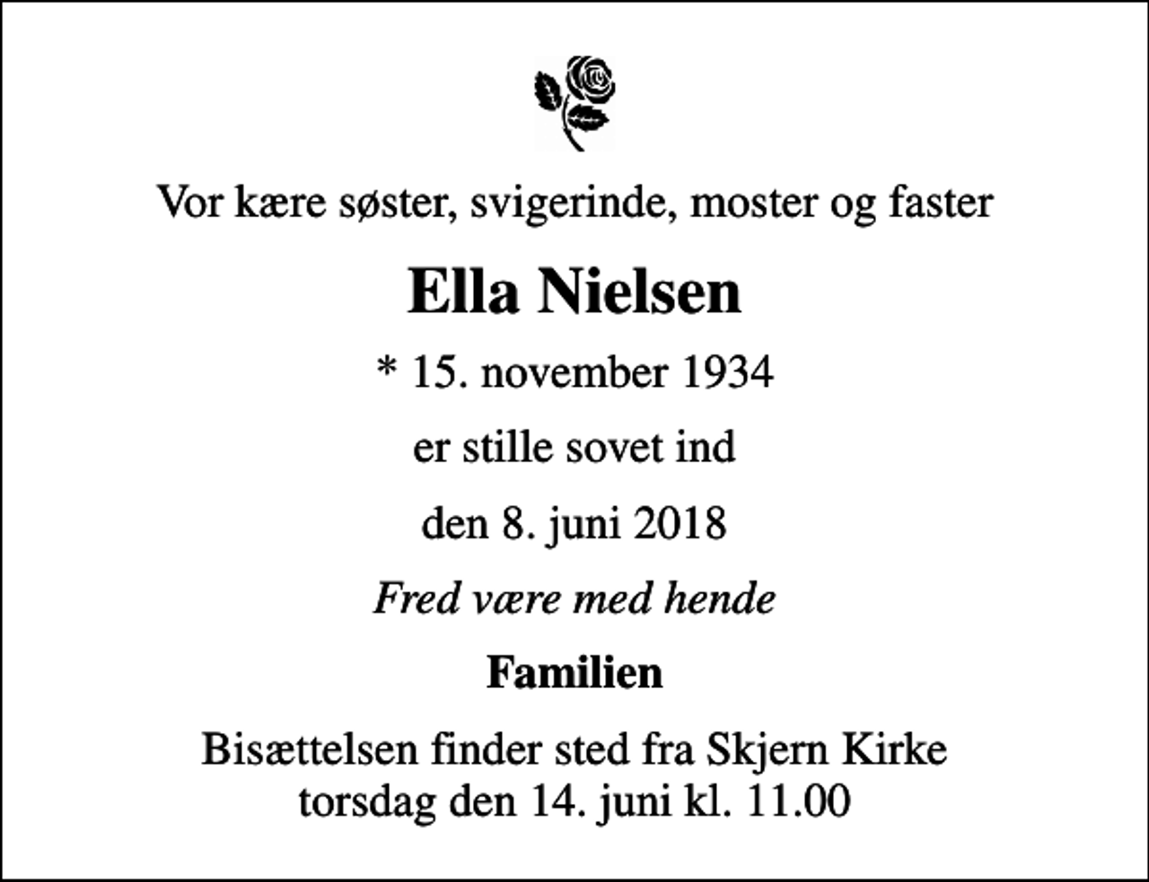 <p>Vor kære søster, svigerinde, moster og faster<br />Ella Nielsen<br />* 15. november 1934<br />er stille sovet ind<br />den 8. juni 2018<br />Fred være med hende<br />Familien<br />Bisættelsen finder sted fra Skjern Kirke torsdag den 14. juni kl. 11.00</p>