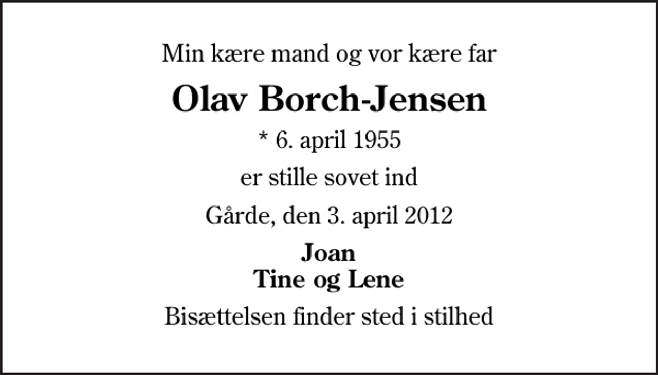 <p>Min kære mand og vor kære far<br />Olav Borch-Jensen<br />* 6. april 1955<br />er stille sovet ind<br />Gårde, den 3. april 2012<br />Joan Tine og Lene<br />Bisættelsen finder sted i stilhed</p>