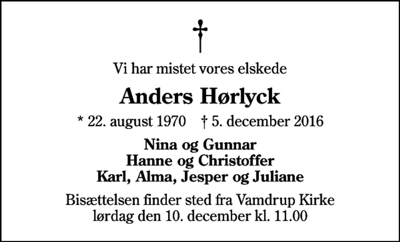 <p>Vi har mistet vores elskede<br />Anders Hørlyck<br />* 22. august 1970 ✝ 5. december 2016<br />Nina og Gunnar Hanne og Christoffer Karl, Alma, Jesper og Juliane<br />Bisættelsen finder sted fra Vamdrup Kirke lørdag den 10. december kl. 11.00</p>
