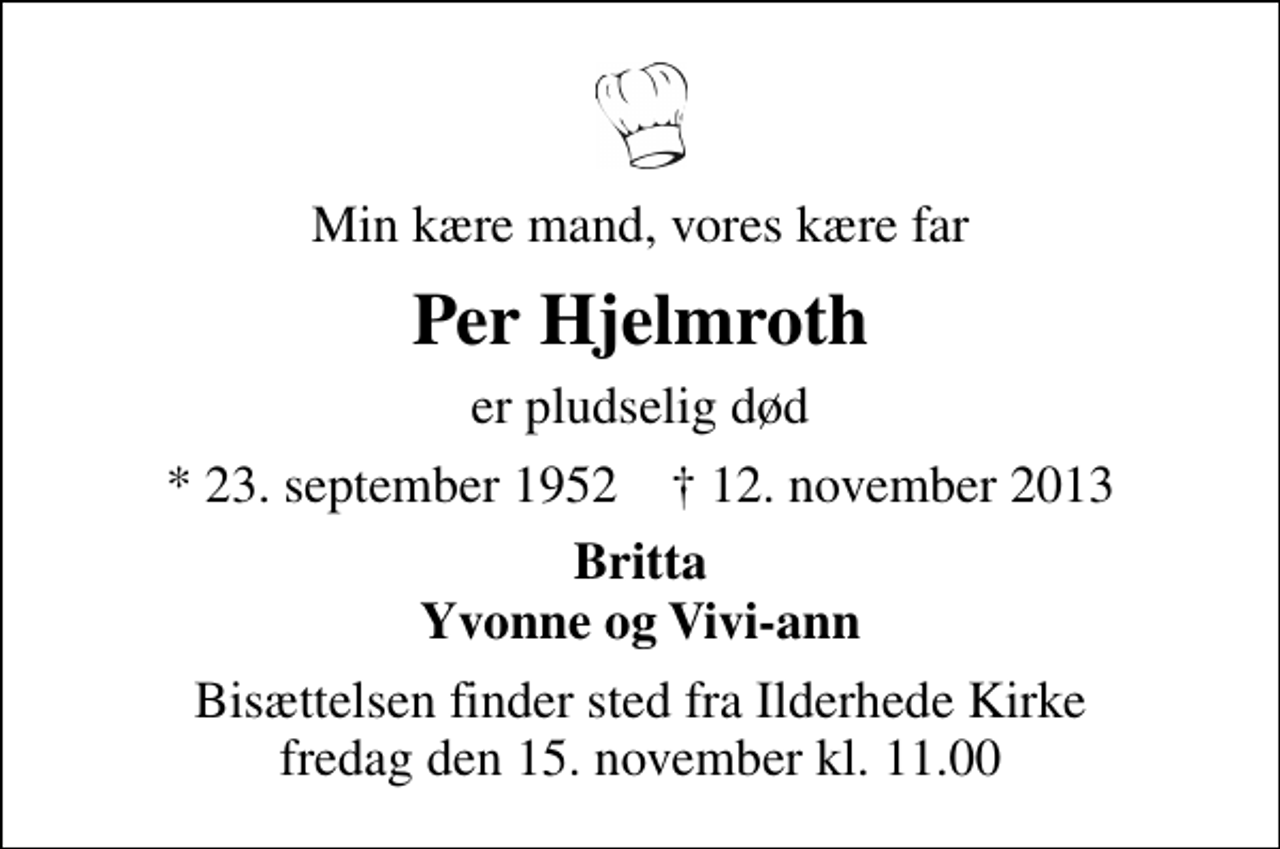 <p>Min kære mand, vores kære far<br />Per Hjelmroth<br />er pludselig død<br />* 23. september 1952 ✝ 12. november 2013<br />Britta Yvonne og Vivi-ann<br />Bisættelsen finder sted fra Ilderhede Kirke fredag den 15. november kl. 11.00</p>