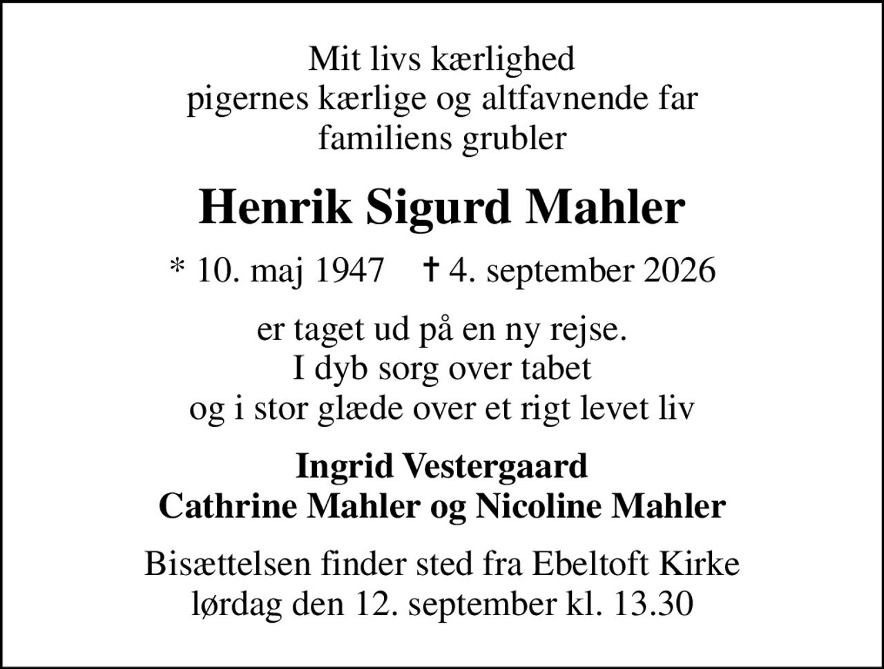 Mit livs kærlighed pigernes kærlige og altfavnende far familiens grubler
Henrik Sigurd Mahler
* 10. maj 1947    ✝ 4. september 2026
er taget ud på en ny rejse. I dyb sorg over tabet og i stor glæde over et rigt levet liv
Ingrid Vestergaard Cathrine Mahler og Nicoline Mahler
Bisættelsen finder sted fra Ebeltoft Kirke  lørdag den 12. september kl. 13.30