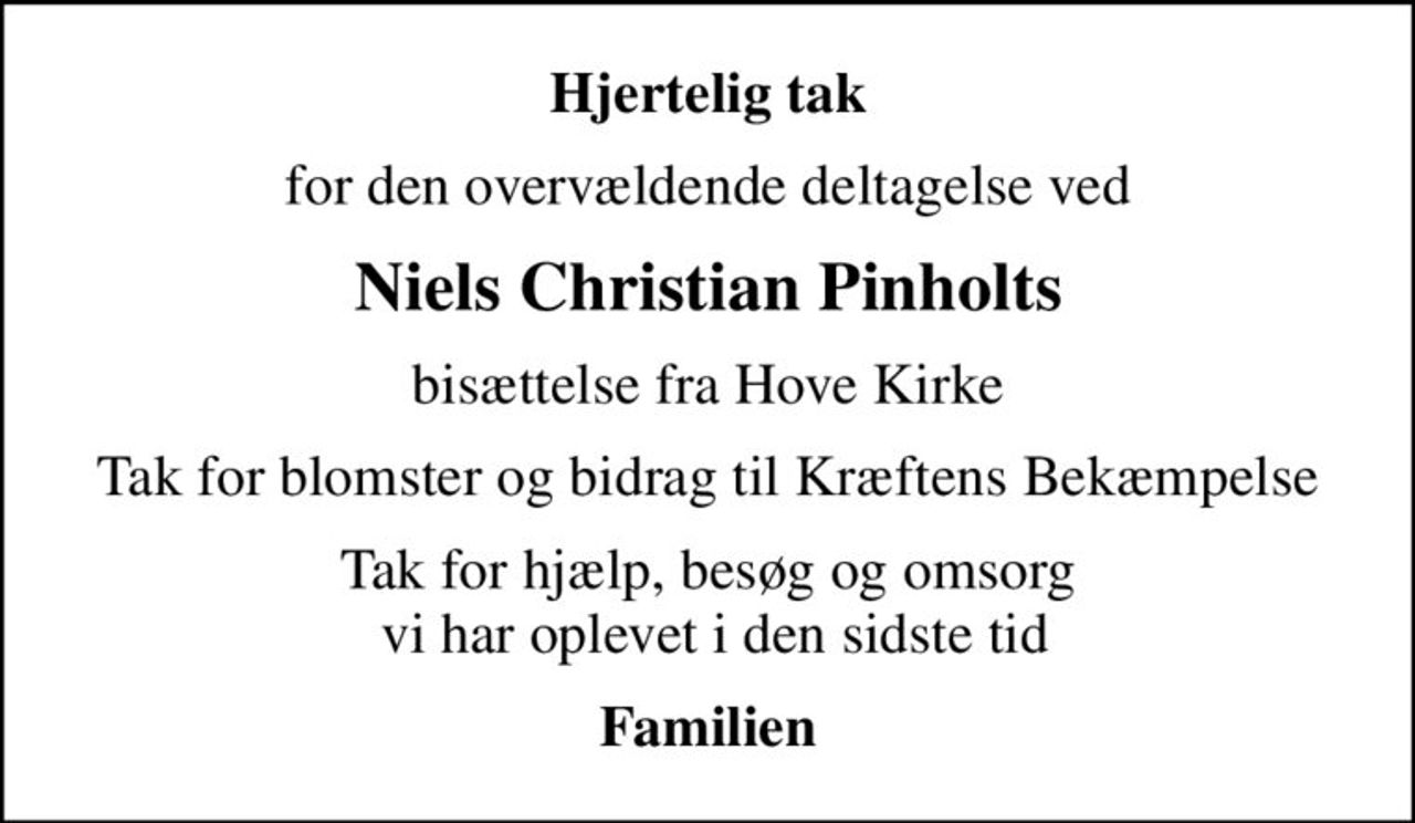 Hjertelig tak
for den overvældende deltagelse ved
Niels Christian Pinholts
bisættelse fra Hove Kirke
Tak for blomster og bidrag til Kræftens Bekæmpelse
Tak for hjælp, besøg og omsorg  vi har oplevet i den sidste tid
Familien