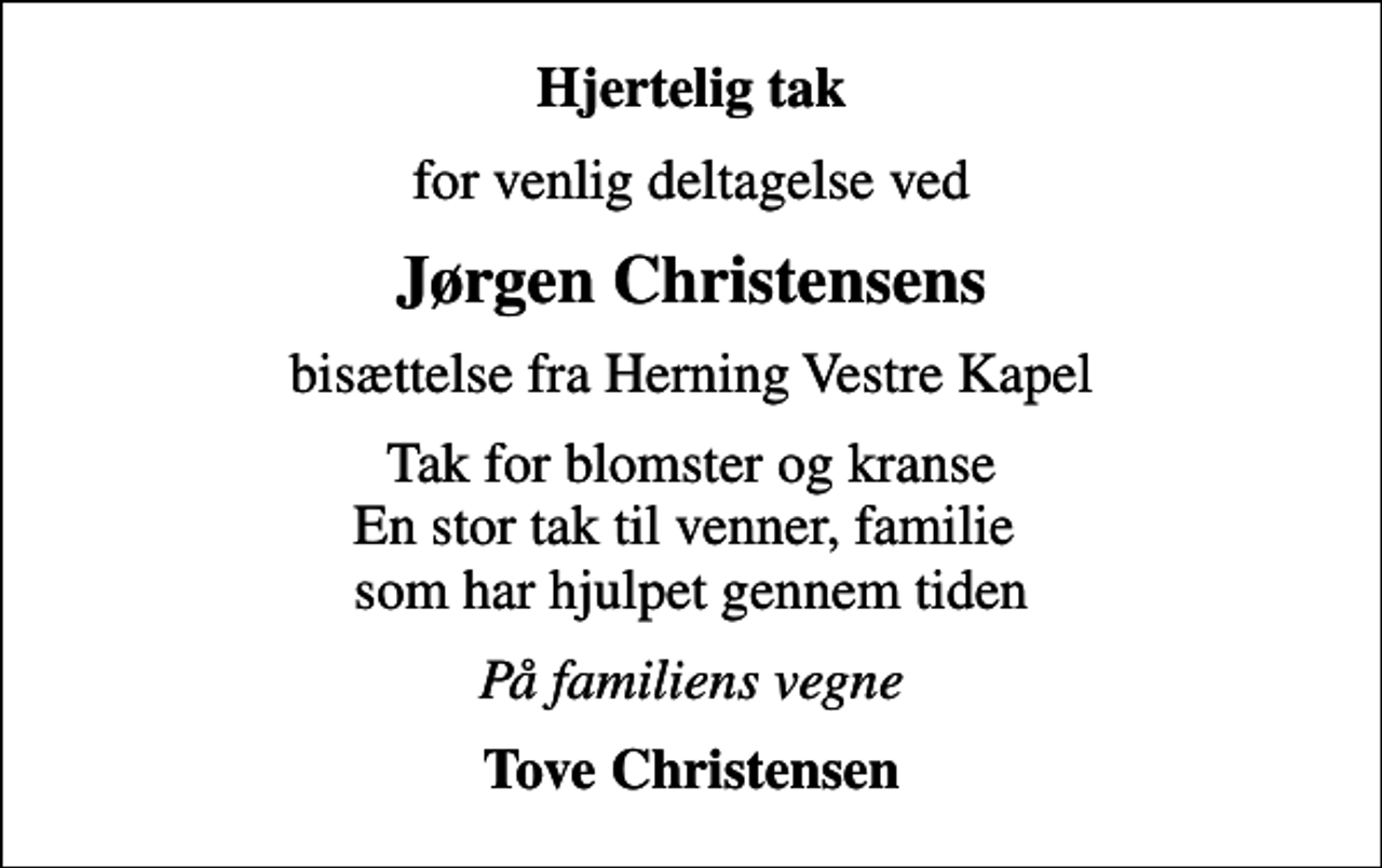 <p>Hjertelig tak<br />for venlig deltagelse ved<br />Jørgen Christensens<br />bisættelse fra Herning Vestre Kapel<br />Tak for blomster og kranse En stor tak til venner, familie som har hjulpet gennem tiden<br />På familiens vegne<br />Tove Christensen</p>