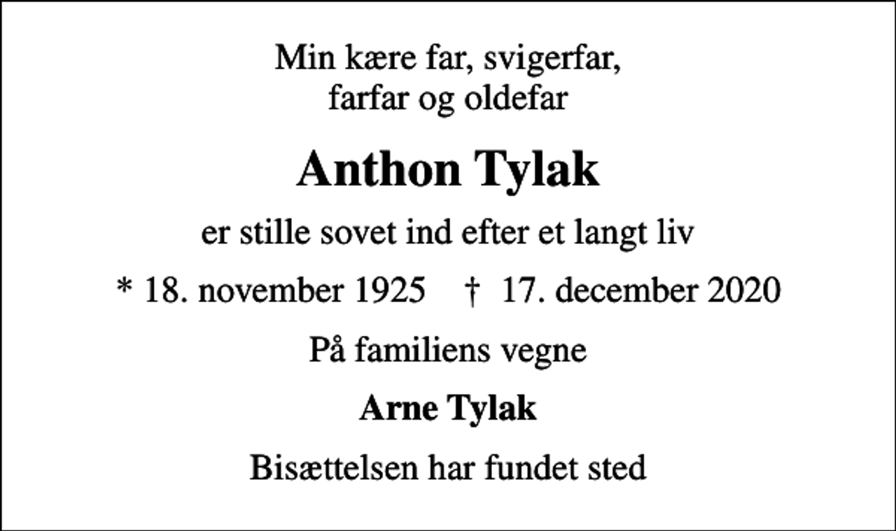 <p>Min kære far, svigerfar, farfar og oldefar<br />Anthon Tylak<br />er stille sovet ind efter et langt liv<br />* 18. november 1925 ✝ 17. december 2020<br />På familiens vegne<br />Arne Tylak<br />Bisættelsen har fundet sted</p>