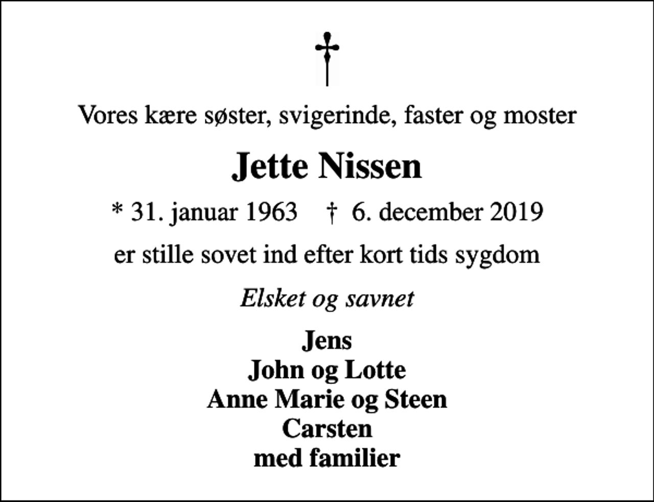 <p>Vores kære søster, svigerinde, faster og moster<br />Jette Nissen<br />* 31. januar 1963 ✝ 6. december 2019<br />er stille sovet ind efter kort tids sygdom<br />Elsket og savnet<br />Jens John og Lotte Anne Marie og Steen Carsten med familier</p>