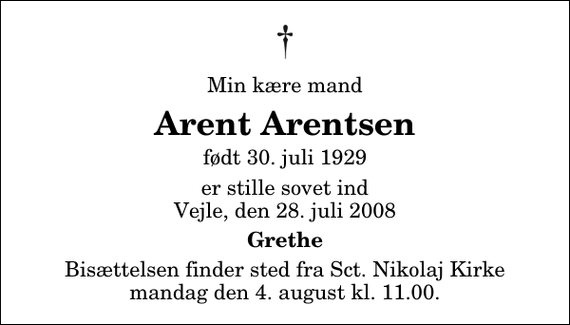 <p>Min kære mand<br />Arent Arentsen<br />født 30. juli 1929<br />er stille sovet ind Vejle, den 28. juli 2008<br />Grethe<br />Bisættelsen finder sted fra Sankt Nikolaj Kirke mandag den 4. august kl. 11.00</p>