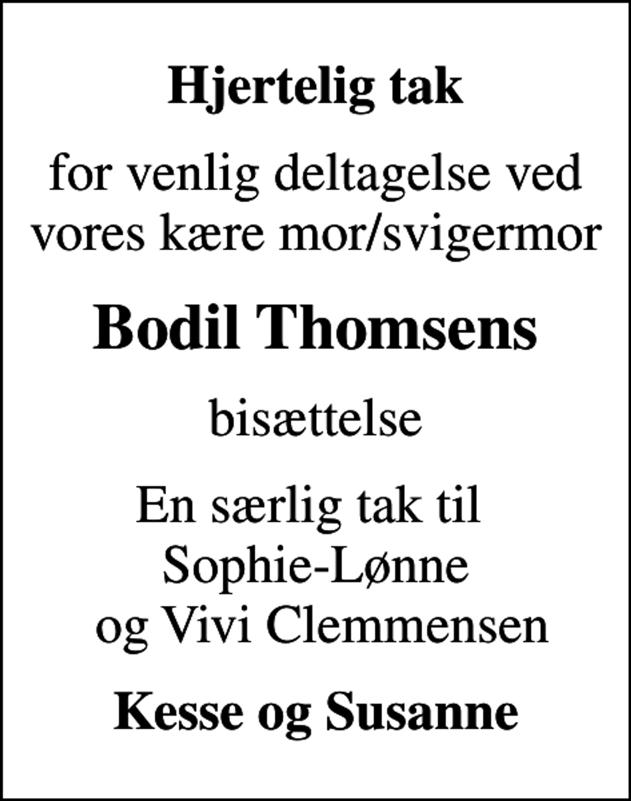<p>Hjertelig tak<br />for venlig deltagelse ved vores kære mor/svigermor<br />Bodil Thomsens<br />bisættelse<br />En særlig tak til Sophie-Lønne og Vivi Clemmensen<br />Kesse og Susanne</p>