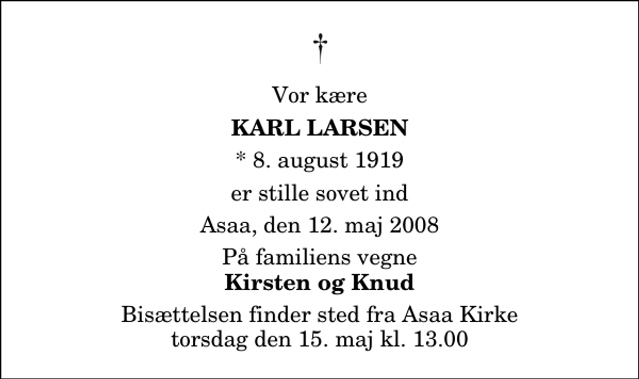 <p>Vor kære<br />Karl Larsen<br />* 8. august 1919<br />er stille sovet ind<br />Asaa, den 12. maj 2008<br />På familiens vegne<br />Kirsten og Knud<br />Bisættelsen finder sted fra Aså Kirke torsdag den 15. maj kl. 13.00</p>