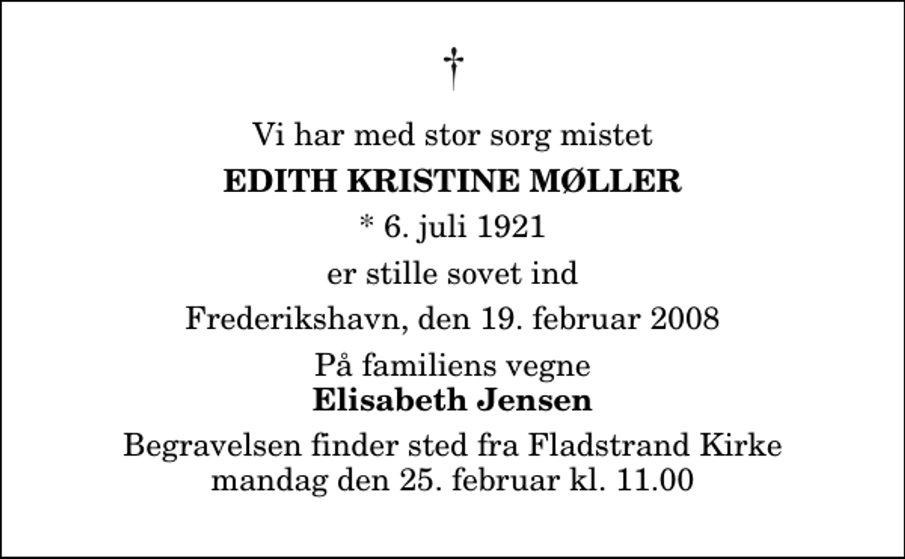 <p>Vi har med stor sorg mistet<br />Edith Kristine Møller<br />* 6. juli 1921<br />er stille sovet ind<br />Frederikshavn, den 19. februar 2008<br />På familiens vegne<br />Elisabeth Jensen<br />Begravelsen finder sted fra Fladstrand Kirke mandag den 25. februar kl. 11.00</p>