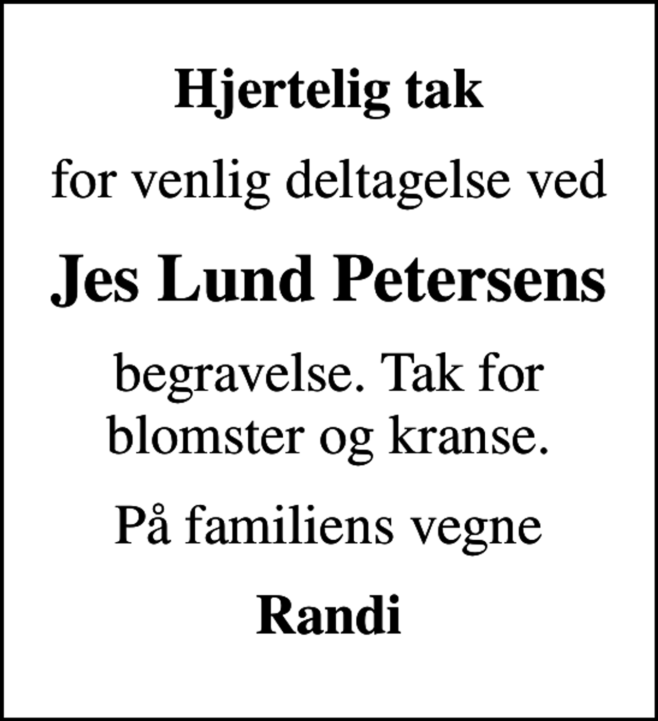 <p>Hjertelig tak<br />for venlig deltagelse ved<br />Jes Lund Petersens<br />begravelse. Tak for blomster og kranse.<br />På familiens vegne<br />Randi</p>