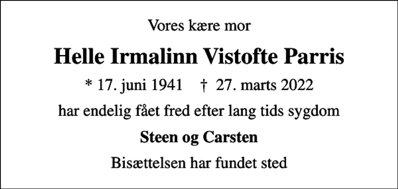 <p>Vores kære mor<br />Helle Irmalinn Vistofte Parris<br />* 17. juni 1941 ✝ 27. marts 2022<br />har endelig fået fred efter lang tids sygdom<br />Steen og Carsten<br />Bisættelsen har fundet sted</p>