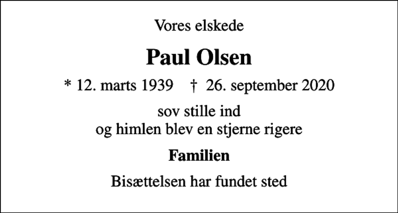 <p>Vores elskede<br />Paul Olsen<br />* 12. marts 1939 ✝ 26. september 2020<br />sov stille ind og himlen blev en stjerne rigere<br />Familien<br />Bisættelsen har fundet sted</p>