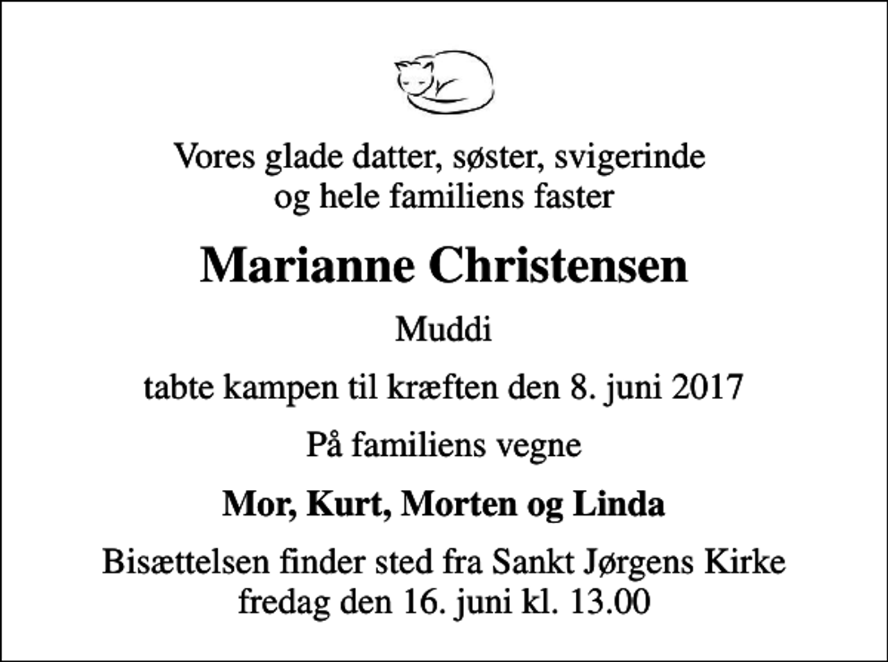 <p>Vores glade datter, søster, svigerinde og hele familiens faster<br />Marianne Christensen<br />Muddi<br />tabte kampen til kræften den 8. juni 2017<br />På familiens vegne<br />Mor, Kurt, Morten og Linda<br />Bisættelsen finder sted fra Sankt Jørgens Kirke fredag den 16. juni kl. 13.00</p>