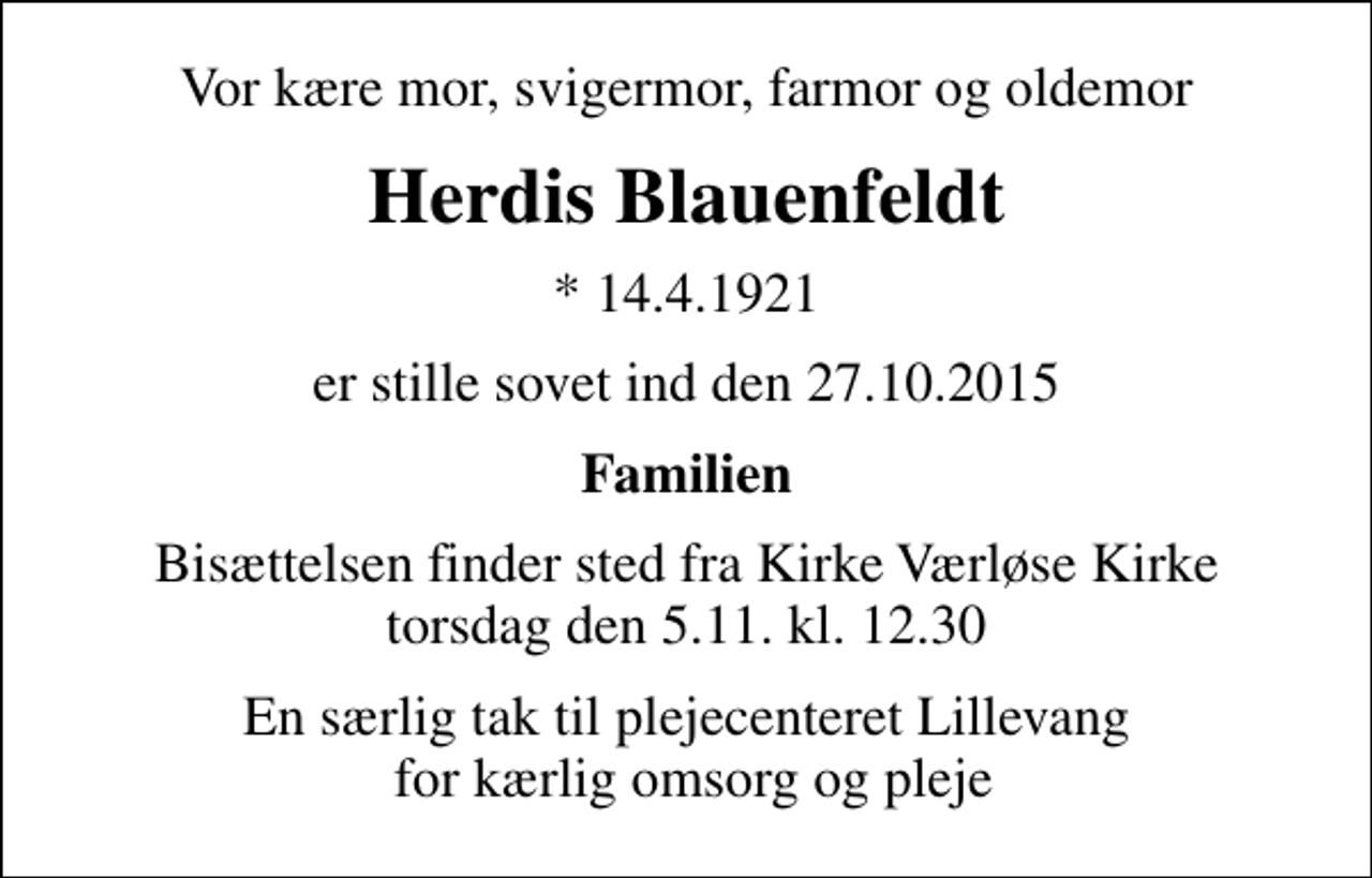 <p>Vor kære mor, svigermor, farmor og oldemor<br />Herdis Blauenfeldt<br />* 14.4.1921<br />er stille sovet ind den 27.10.2015<br />Familien<br />Bisættelsen finder sted fra Kirke Værløse Kirke torsdag den 5.11. kl. 12.30<br />En særlig tak til plejecenteret Lillevang for kærlig omsorg og pleje</p>