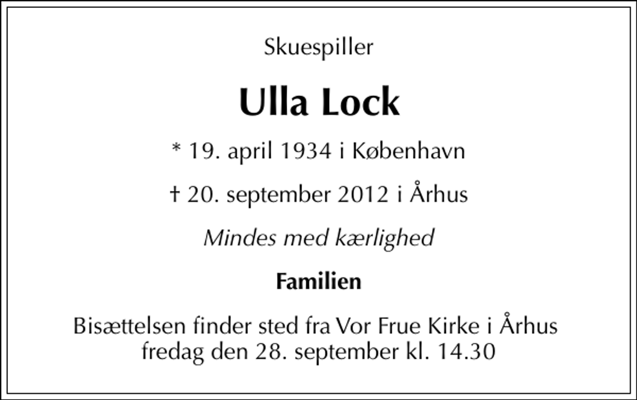 <p>Skuespiller<br />Ulla Lock<br />* 19. april 1934 i København<br />20. september 2012 i Århus<br />Mindes med kærlighed<br />Familien<br />Bisættelsen finder sted fra Vor Frue Kirke i Århus fredag den 28. september kl. 14.30</p>