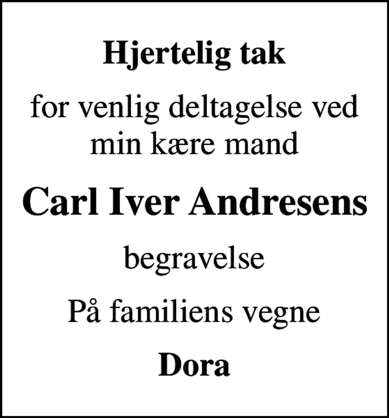 <p>Hjertelig tak<br />for venlig deltagelse ved min kære mand<br />Carl Iver Andresens<br />begravelse<br />På familiens vegne<br />Dora</p>