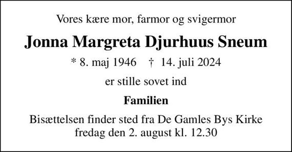 Vores kære mor, farmor og svigermor
Jonna Margreta Djurhuus Sneum
* 8. maj 1946    &#x271d; 14. juli 2024
er stille sovet ind
Familien
Bisættelsen finder sted fra De Gamles Bys Kirke fredag den 2. august kl. 12.30