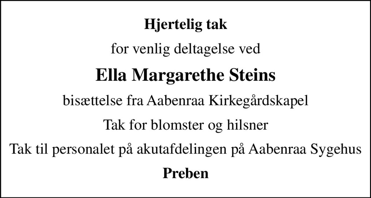 Hjertelig tak
for venlig deltagelse ved
Ella Margarethe Steins
bisættelse fra Aabenraa Kirkegårdskapel
Tak for blomster og hilsner
Tak til personalet på akutafdelingen på Aabenraa Sygehus
Preben