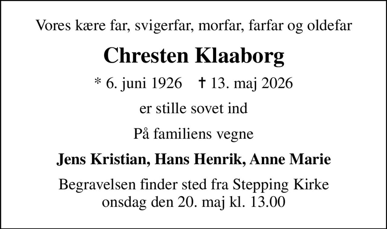 Vores kære far, svigerfar, morfar, farfar og oldefar
Chresten Klaaborg
* 6. juni 1926    ✝ 13. maj 2026
er stille sovet ind
På familiens vegne
Jens Kristian, Hans Henrik, Anne Marie
Begravelsen finder sted fra Stepping Kirke  onsdag den 20. maj kl. 13.00