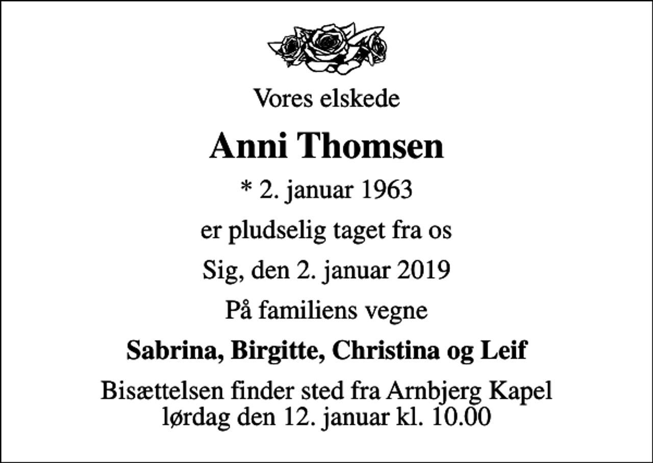 <p>Vores elskede<br />Anni Thomsen<br />* 2. januar 1963<br />er pludselig taget fra os<br />Sig, den 2. januar 2019<br />På familiens vegne<br />Sabrina, Birgitte, Christina og Leif<br />Bisættelsen finder sted fra Arnbjerg Kapel lørdag den 12. januar kl. 10.00</p>