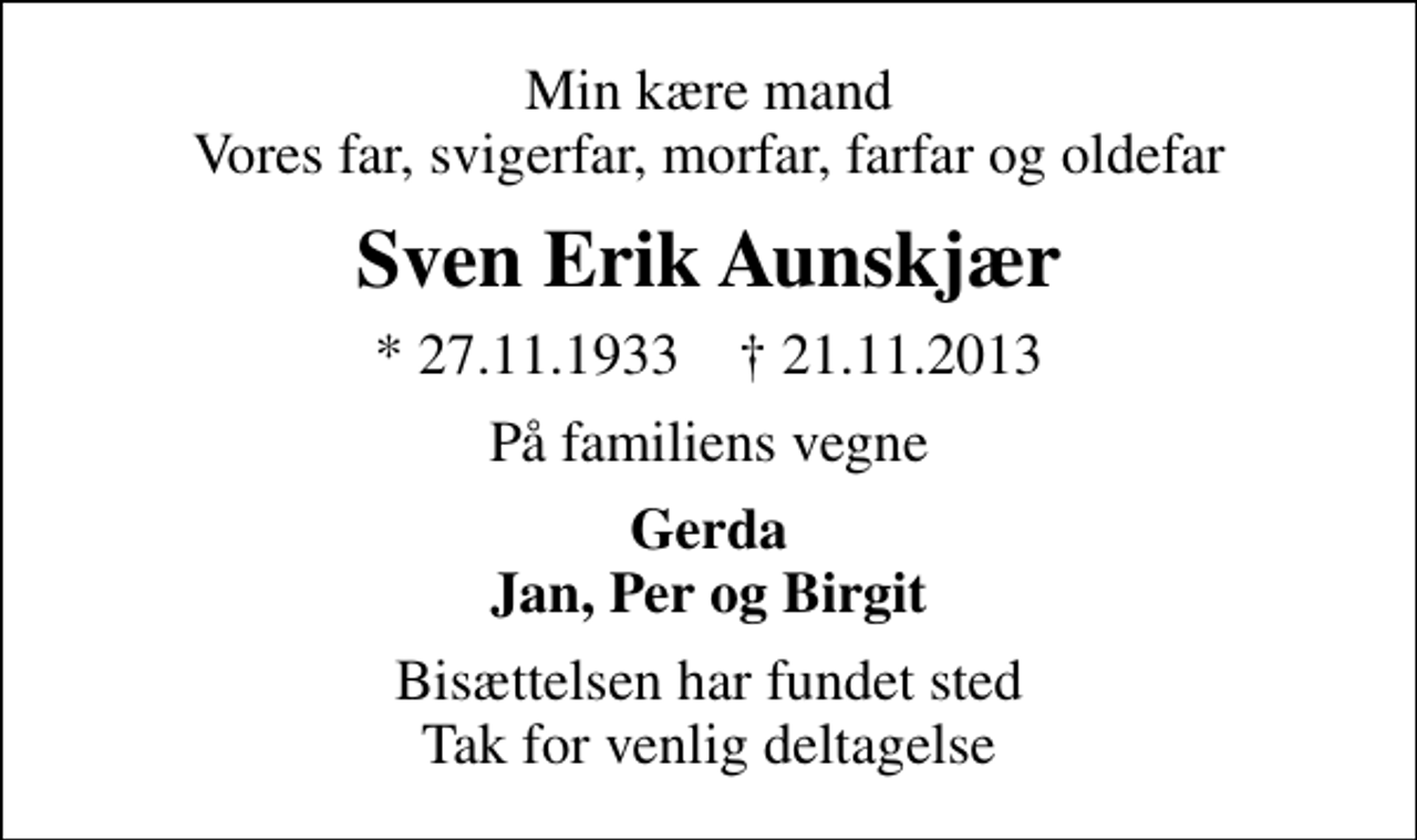 <p>Min kære mand Vores far, svigerfar, morfar, farfar og oldefar<br />Sven Erik Aunskjær<br />* 27.11.1933 ✝ 21.11.2013<br />På familiens vegne<br />Gerda Jan, Per og Birgit<br />Bisættelsen har fundet sted Tak for venlig deltagelse</p>