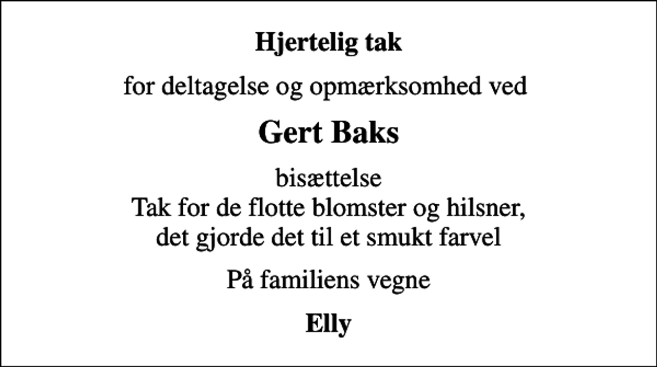 <p>Hjertelig tak<br />for deltagelse og opmærksomhed ved<br />Gert Baks<br />bisættelse Tak for de flotte blomster og hilsner, det gjorde det til et smukt farvel<br />På familiens vegne<br />Elly</p>