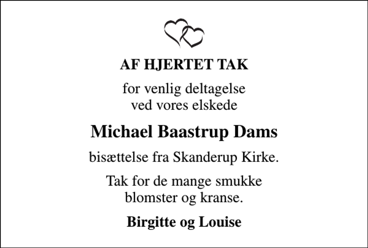 <p>AF HJERTET TAK<br />for venlig deltagelse ved vores elskede<br />Michael Baastrup Dams<br />bisættelse fra Skanderup Kirke.<br />Tak for de mange smukke blomster og kranse.<br />Birgitte og Louise</p>