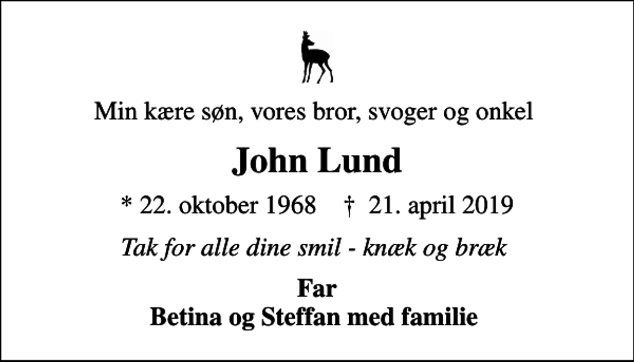 <p>Min kære søn, vores bror, svoger og onkel<br />John Lund<br />* 22. oktober 1968 ✝ 21. april 2019<br />Tak for alle dine smil - knæk og bræk<br />Far Betina og Steffan med familie</p>