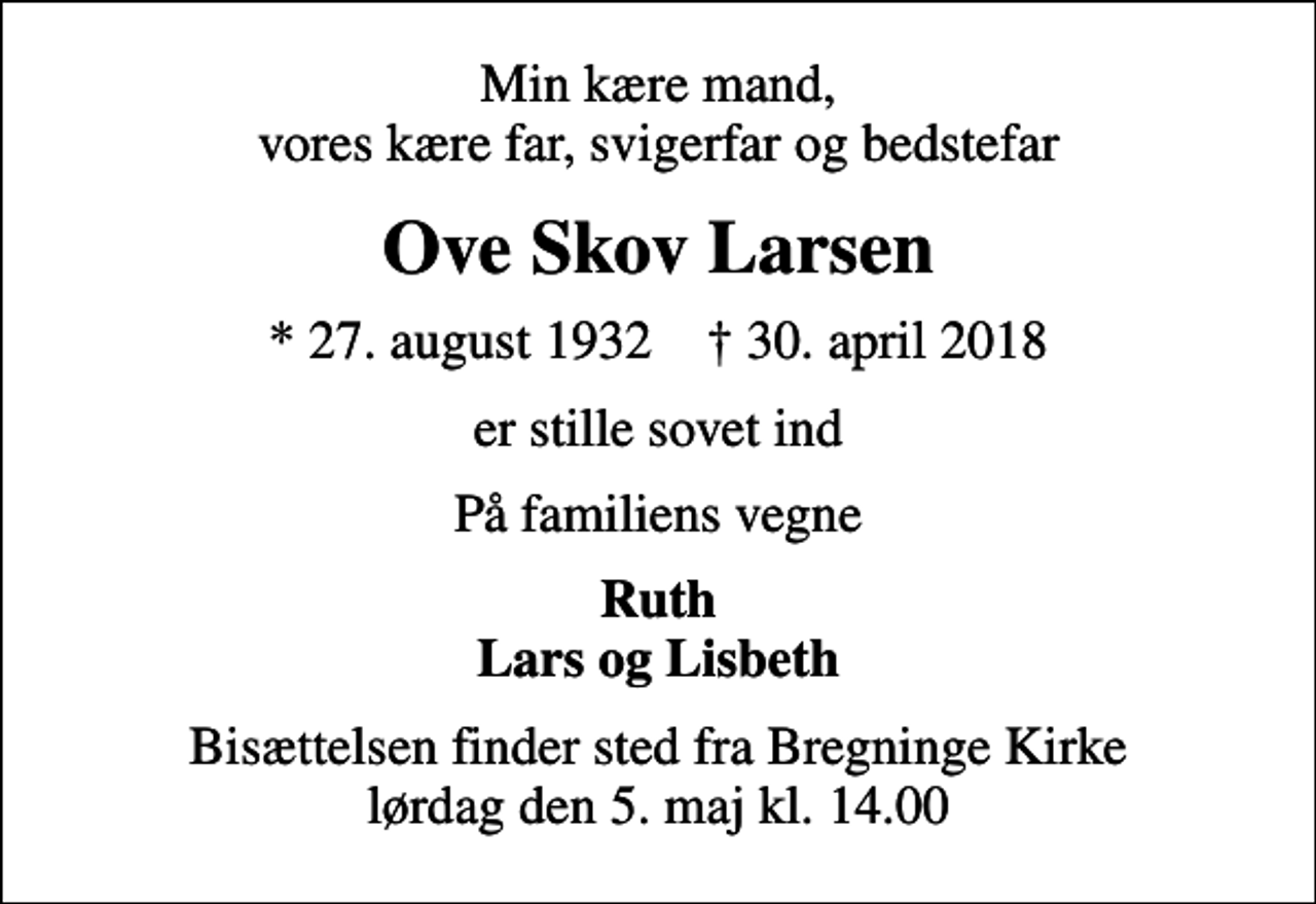 <p>Min kære mand, vores kære far, svigerfar og bedstefar<br />Ove Skov Larsen<br />* 27. august 1932 ✝ 30. april 2018<br />er stille sovet ind<br />På familiens vegne<br />Ruth Lars og Lisbeth<br />Bisættelsen finder sted fra Bregninge Kirke lørdag den 5. maj kl. 14.00</p>