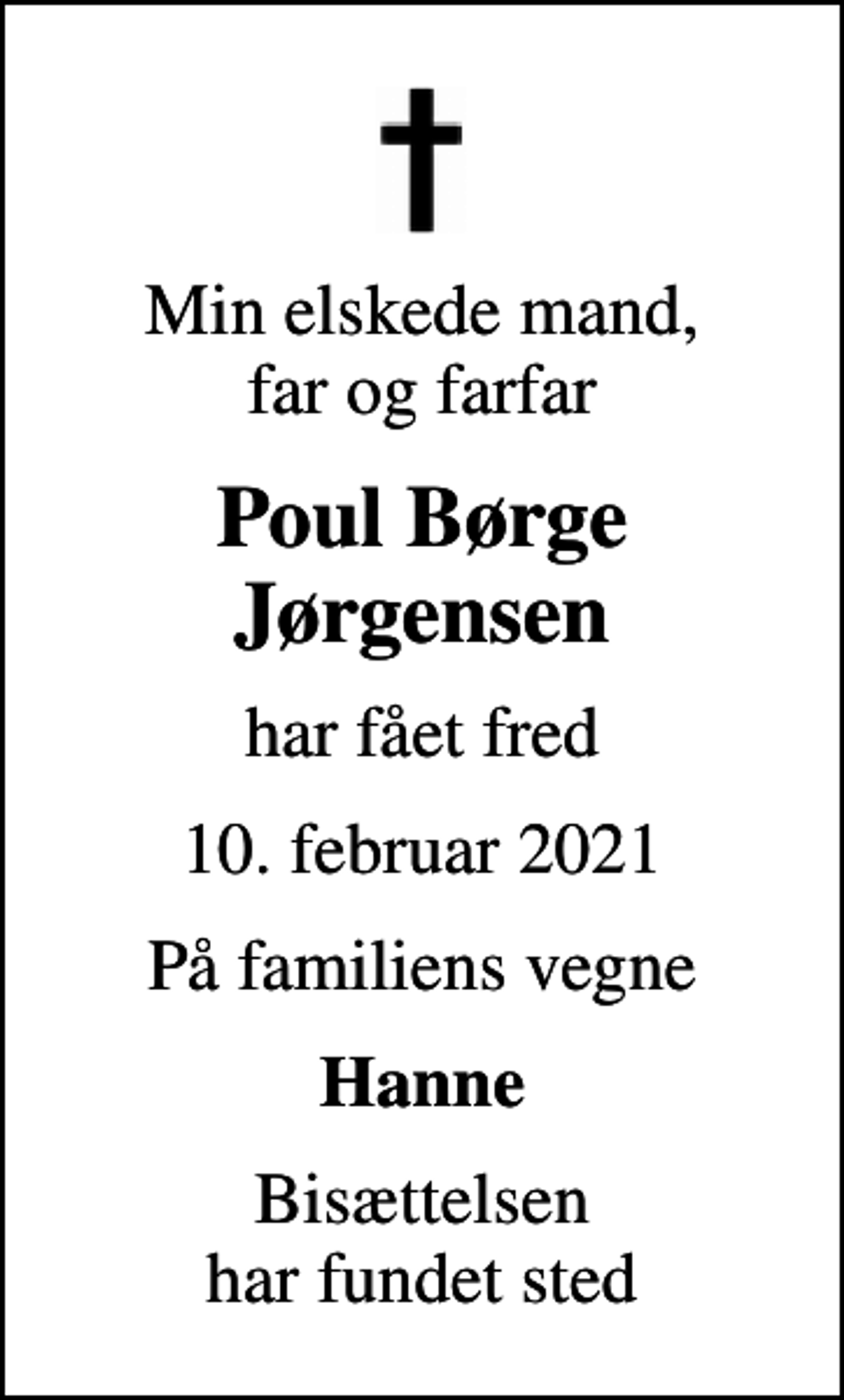 <p>Min elskede mand, far og farfar<br />Poul Børge Jørgensen<br />har fået fred<br />10. februar 2021<br />På familiens vegne<br />Hanne<br />Bisættelsen har fundet sted</p>