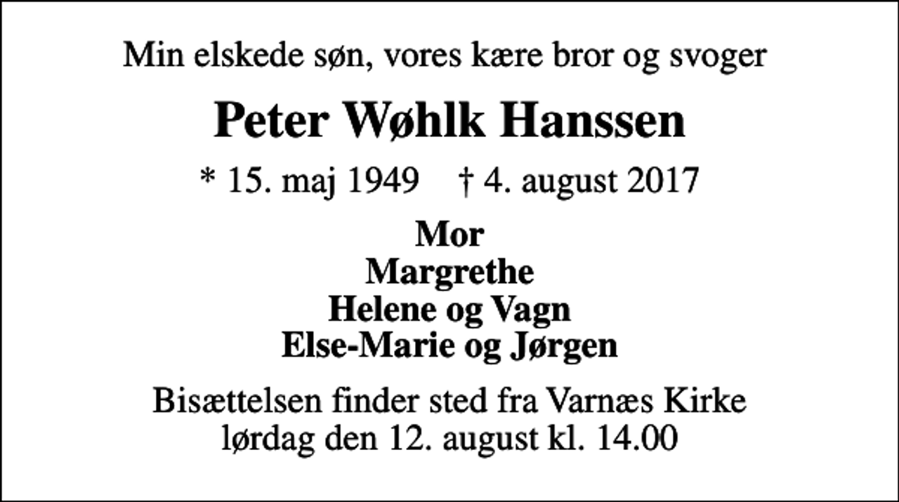 <p>Min elskede søn, vores kære bror og svoger<br />Peter Wøhlk Hanssen<br />* 15. maj 1949 ✝ 4. august 2017<br />Mor Margrethe Helene og Vagn Else-Marie og Jørgen<br />Bisættelsen finder sted fra Varnæs Kirke lørdag den 12. august kl. 14.00</p>