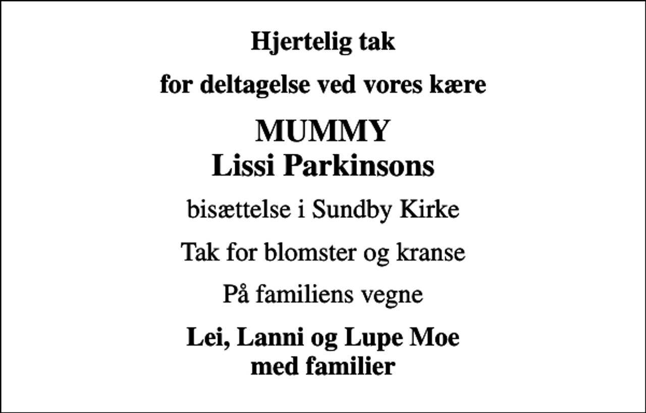 <p>Hjertelig tak<br />for deltagelse ved vores kære<br />MUMMY Lissi Parkinsons<br />bisættelse i Sundby Kirke<br />Tak for blomster og kranse<br />På familiens vegne<br />Lei, Lanni og Lupe Moe med familier</p>