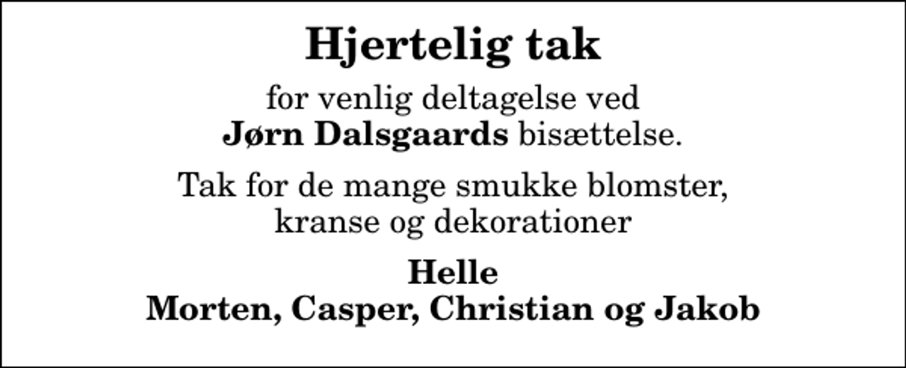 <p>Hjertelig tak<br />for venlig deltagelse ved <em>Jørn Dalsgaards</em> bisættelse.<br />Tak for de mange smukke blomster, kranse og dekorationer<br />Helle Morten, Casper, Christian og Jakob</p>