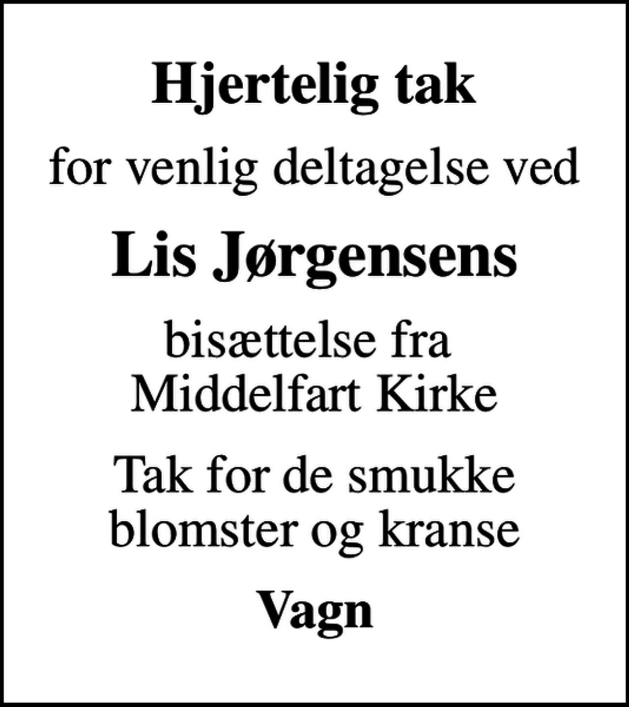 <p>Hjertelig tak<br />for venlig deltagelse ved<br />Lis Jørgensens<br />bisættelse fra Middelfart Kirke<br />Tak for de smukke blomster og kranse<br />Vagn</p>