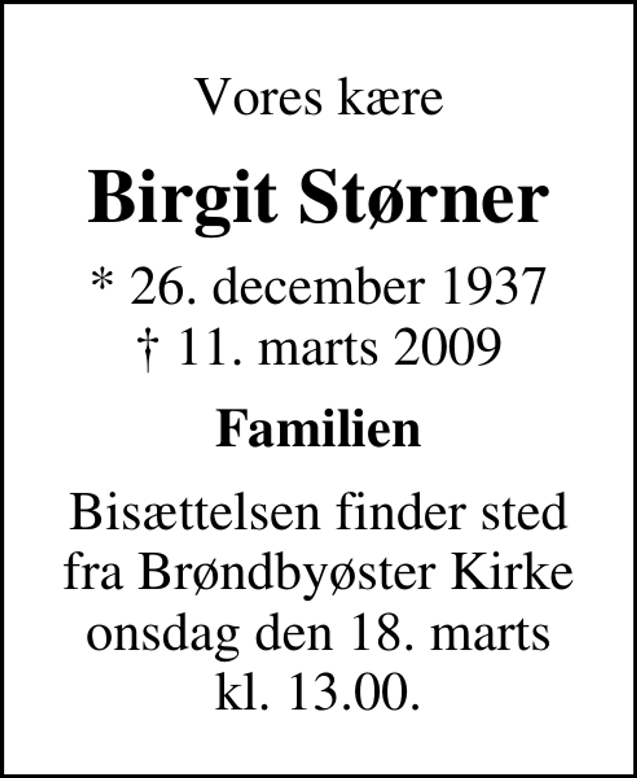 <p>Vores kære<br />Birgit Størner<br />* 26. december 1937<br />✝ 11. marts 2009<br />Familien<br />Bisættelsen finder sted fra Brøndbyøster Kirke onsdag den 18. marts kl. 13.00</p>