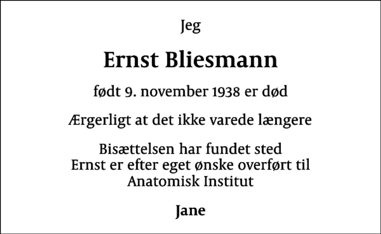 <p>Jeg<br />Ernst Bliesmann<br />født 9. november 1938 er død<br />Ærgerligt at det ikke varede længere<br />Bisættelsen har fundet sted Ernst er efter eget ønske overført til Anatomisk Institut<br />Jane</p>
